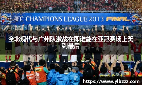 全北现代与广州队激战在即谁能在亚冠赛场上笑到最后