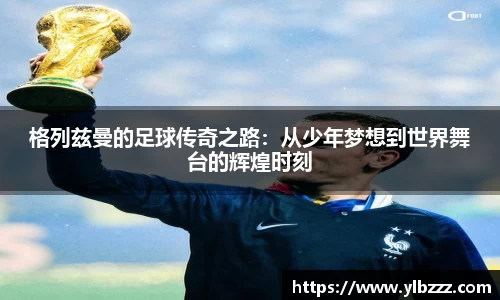英国365：格列兹曼的足球传奇之路：从少年梦想到世界舞台的辉煌时刻