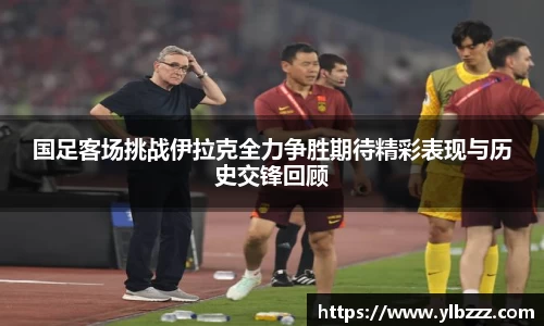 英国365：国足客场挑战伊拉克全力争胜期待精彩表现与历史交锋回顾